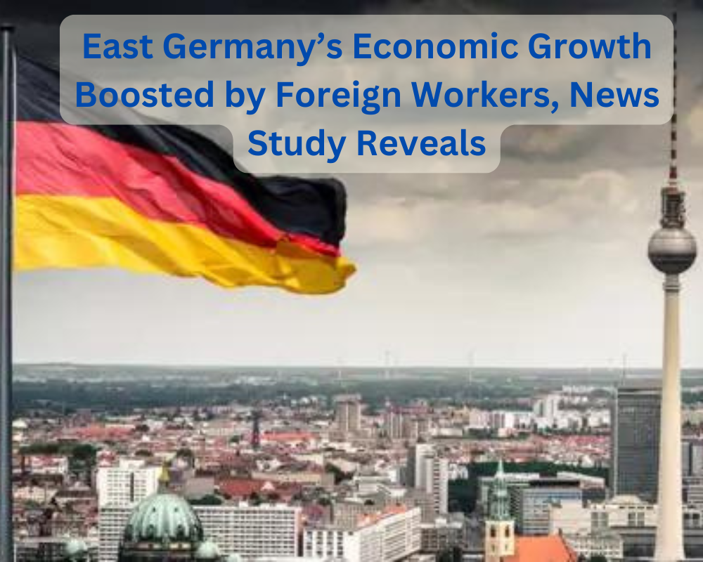 East Germany’s Economic Growth Boosted by Foreign Workers, News Study Reveals